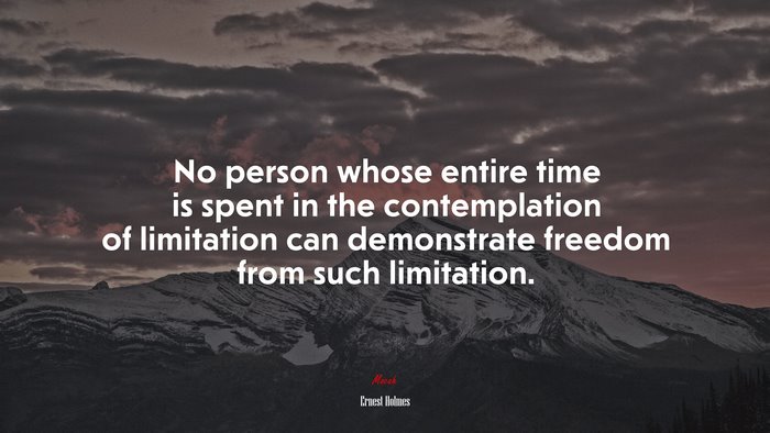 No person whose entire time is spent in the contemplation of limitation can demonstrate freedom from such limitation. | Ernest Holmes quote