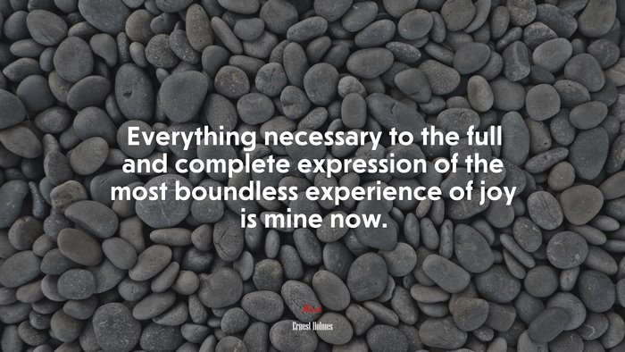 Everything necessary to the full and complete expression of the most boundless experience of joy is mine now. | Ernest Holmes quote