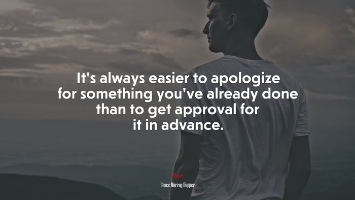 It’s always easier to apologize for something you’ve already done than to get approval for it in advance. | Grace Murray Hopper quote
