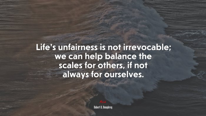 Life’s unfairness is not irrevocable; we can help balance the scales for others, if not always for ourselves. | Hubert H. Humphrey quote
