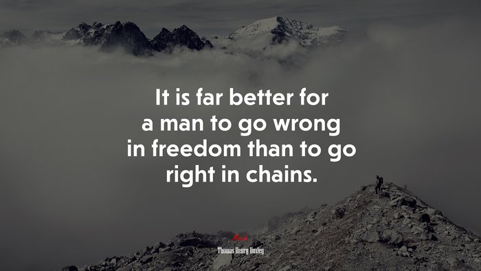 It is far better for a man to go wrong in freedom than to go right in chains. | Thomas Henry Huxley quote