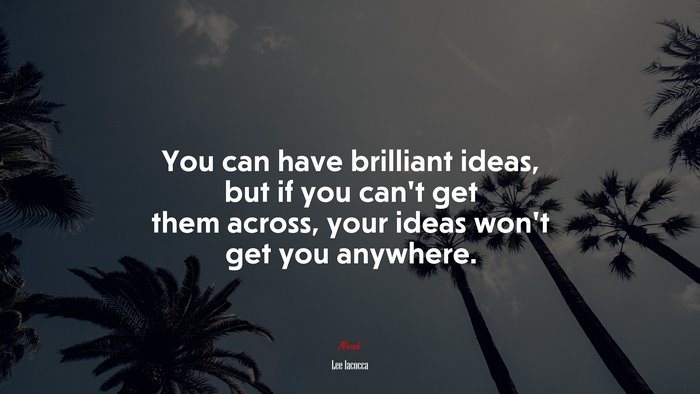 You can have brilliant ideas, but if you can’t get them across, your ideas won’t get you anywhere. | Lee Iacocca quote