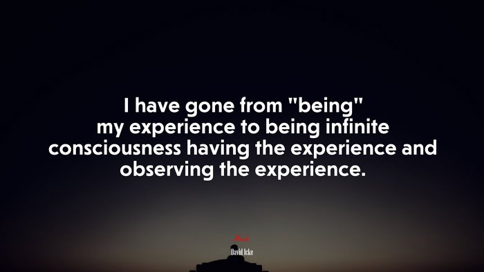 I have gone from “being” my experience to being infinite consciousness having the experience and observing the experience. | David Icke quote