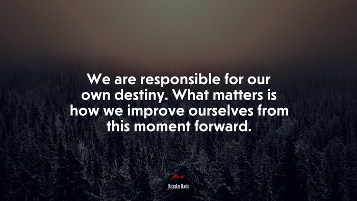 We are responsible for our own destiny. What matters is how we improve ourselves from this moment forward. | Daisaku Ikeda quote