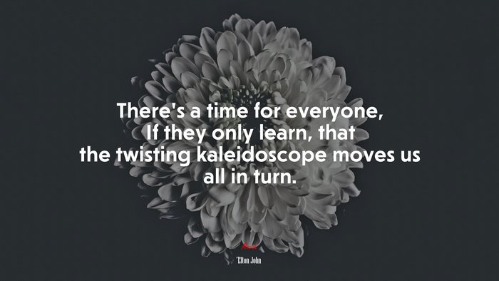 There’s a time for everyone, If they only learn, that the twisting kaleidoscope moves us all in turn. | Elton John quote