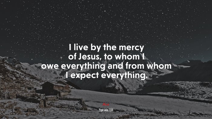 I live by the mercy of Jesus, to whom I owe everything and from whom I expect everything. | Pope John XXIII quote