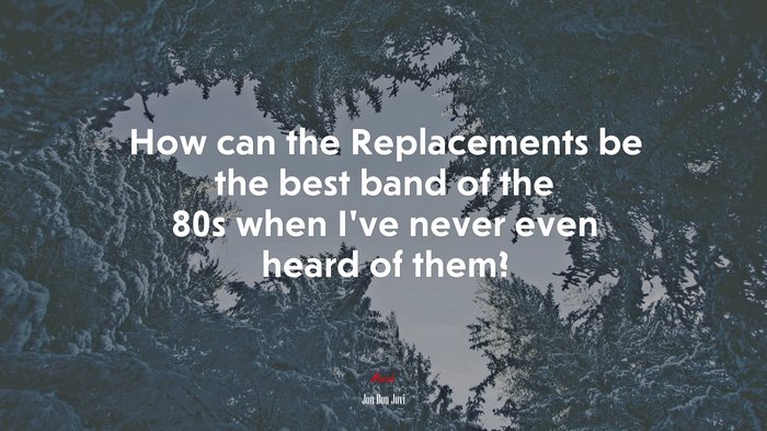 How can the Replacements be the best band of the 80s when I’ve never even heard of them? | Jon Bon Jovi quote