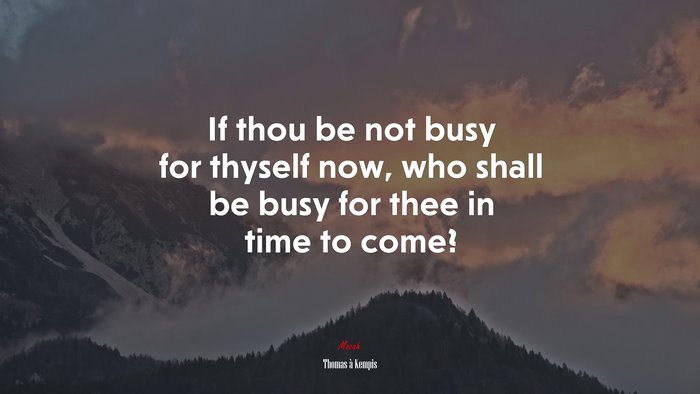 If thou be not busy for thyself now, who shall be busy for thee in time to come? | Thomas à Kempis quote