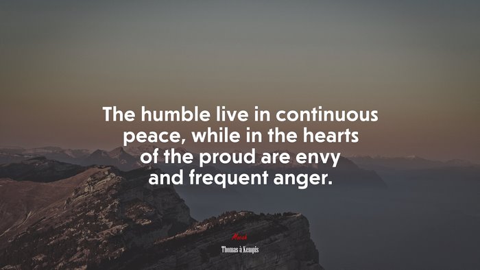 The humble live in continuous peace, while in the hearts of the proud are envy and frequent anger. | Thomas à Kempis quote