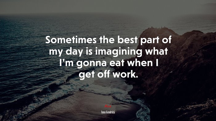 Sometimes the best part of my day is imagining what I’m gonna eat when I get off work. | Anna Kendrick quote