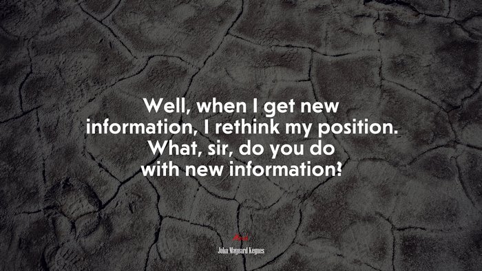Well, when I get new information, I rethink my position. What, sir, do you do with new information? | John Maynard Keynes quote