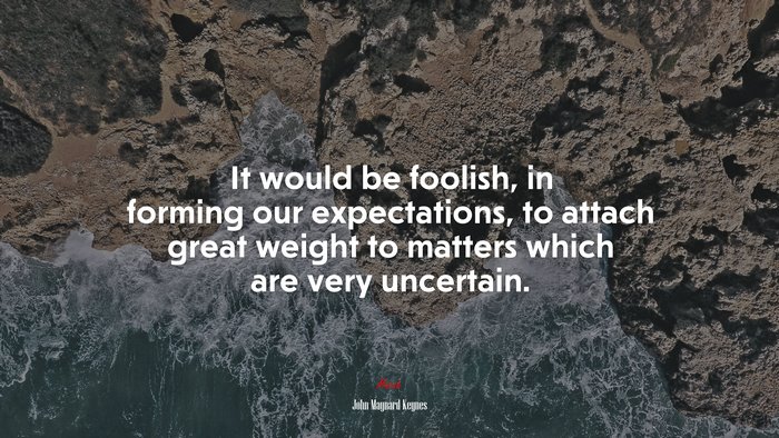 It would be foolish, in forming our expectations, to attach great weight to matters which are very uncertain. | John Maynard Keynes quote