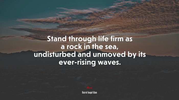 Stand through life firm as a rock in the sea, undisturbed and unmoved by its ever-rising waves. | Hazrat Inayat Khan quote