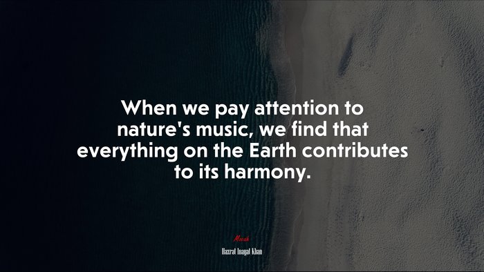 When we pay attention to nature’s music, we find that everything on the Earth contributes to its harmony. | Hazrat Inayat Khan quote