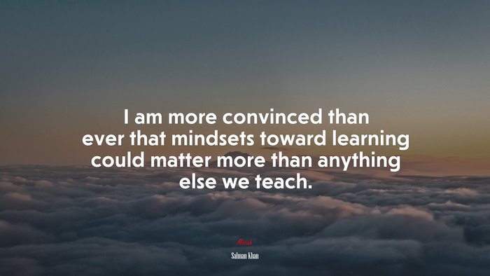 I am more convinced than ever that mindsets toward learning could matter more than anything else we teach. | Salman Khan quote