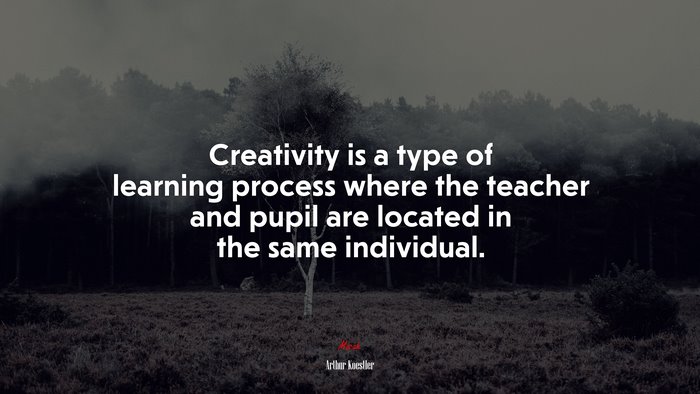 Creativity is a type of learning process where the teacher and pupil are located in the same individual. | Arthur Koestler quote