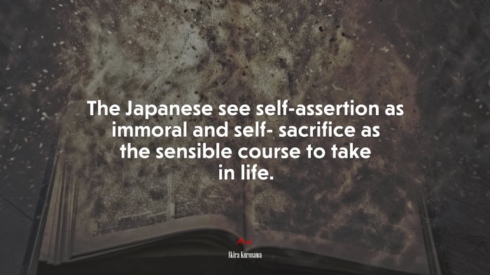 The Japanese see self-assertion as immoral and self- sacrifice as the sensible course to take in life. | Akira Kurosawa quote