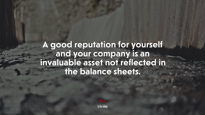 A good reputation for yourself and your company is an invaluable asset not reflected in the balance sheets. | Li Ka-shing quote
