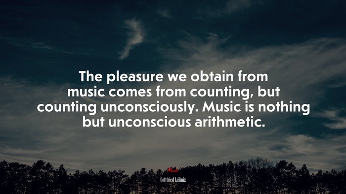 The pleasure we obtain from music comes from counting, but counting unconsciously. Music is nothing but unconscious arithmetic. | Gottfried Leibniz quote