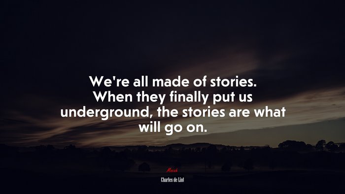 We’re all made of stories. When they finally put us underground, the stories are what will go on. | Charles de Lint quote