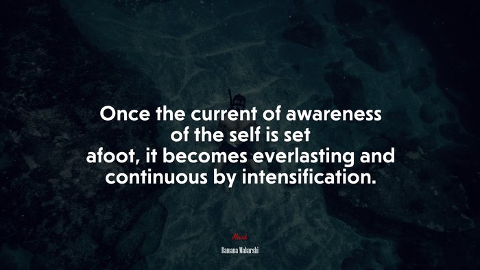 Once the current of awareness of the self is set afoot, it becomes everlasting and continuous by intensification. | Ramana Maharshi quote