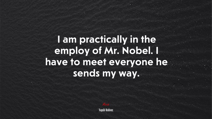 I am practically in the employ of Mr. Nobel. I have to meet everyone he sends my way. | Naguib Mahfouz quote