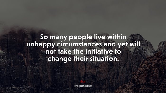 So many people live within unhappy circumstances and yet will not take the initiative to change their situation. | Christopher McCandless quote