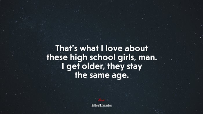 That’s what I love about these high school girls, man. I get older, they stay the same age. | Matthew McConaughey quote