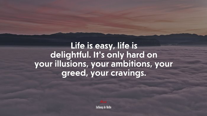 Life is easy, life is delightful. It’s only hard on your illusions, your ambitions, your greed, your cravings. | Anthony de Mello quote
