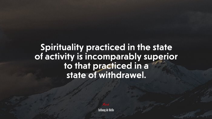 Spirituality practiced in the state of activity is incomparably superior to that practiced in a state of withdrawel. | Anthony de Mello quote