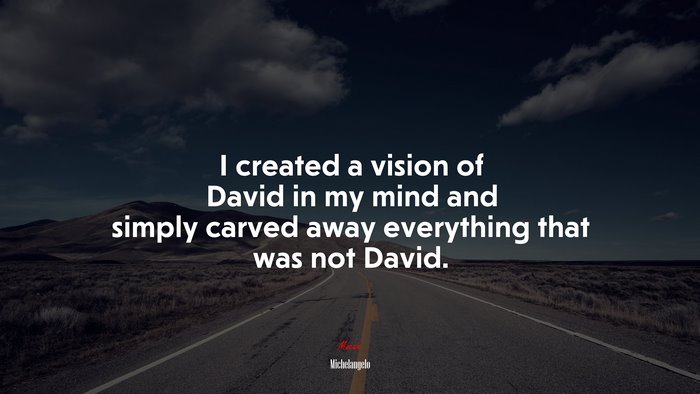 I created a vision of David in my mind and simply carved away everything that was not David. | Michelangelo quote