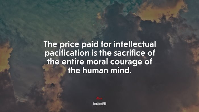The price paid for intellectual pacification is the sacrifice of the entire moral courage of the human mind. | John Stuart Mill quote