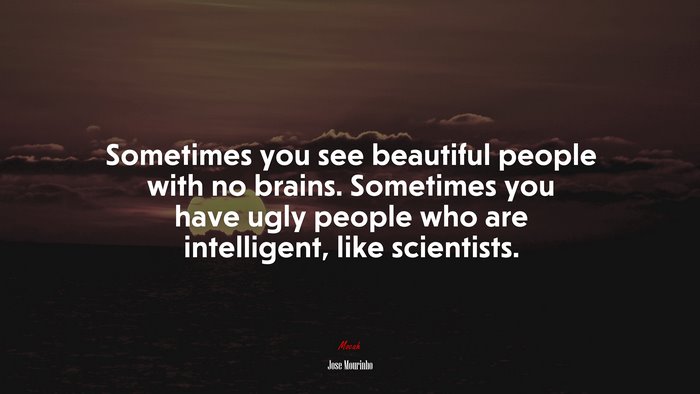 Sometimes you see beautiful people with no brains. Sometimes you have ugly people who are intelligent, like scientists. | Jose Mourinho quote