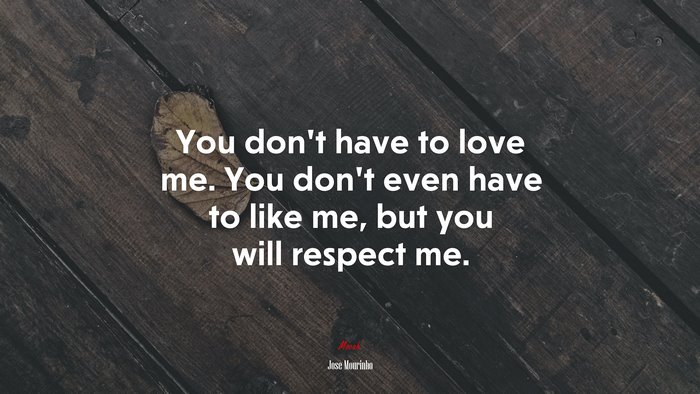 You don’t have to love me. You don’t even have to like me, but you will respect me. | Jose Mourinho quote