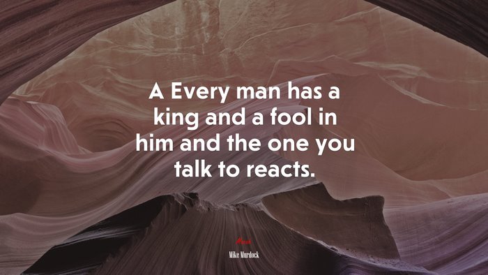 A Every man has a king and a fool in him and the one you talk to reacts. | Mike Murdock quote