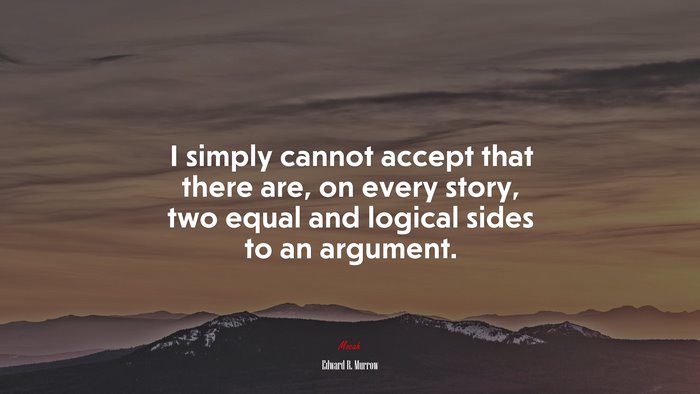 I simply cannot accept that there are, on every story, two equal and logical sides to an argument. | Edward R. Murrow quote