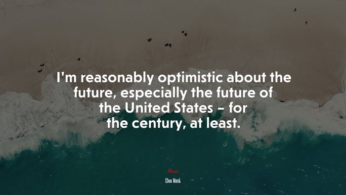 I’m reasonably optimistic about the future, especially the future of the United States – for the century, at least. | Elon Musk quote