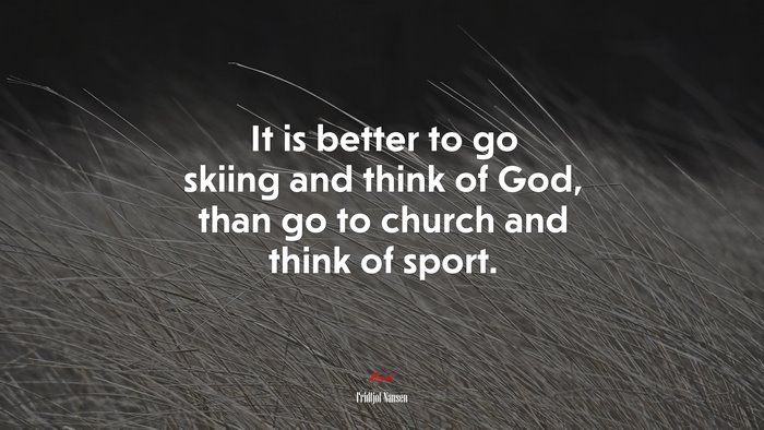 It is better to go skiing and think of God, than go to church and think of sport. | Fridtjof Nansen quote