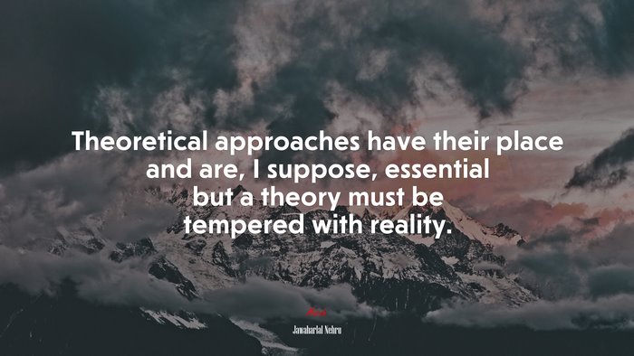 Theoretical approaches have their place and are, I suppose, essential but a theory must be tempered with reality. | Jawaharlal Nehru quote