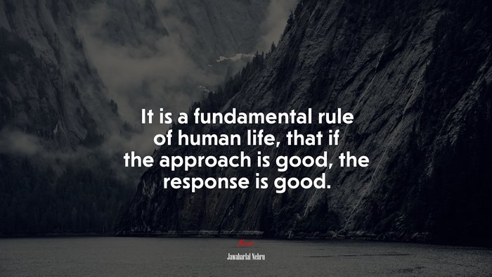 It is a fundamental rule of human life, that if the approach is good, the response is good. | Jawaharlal Nehru quote