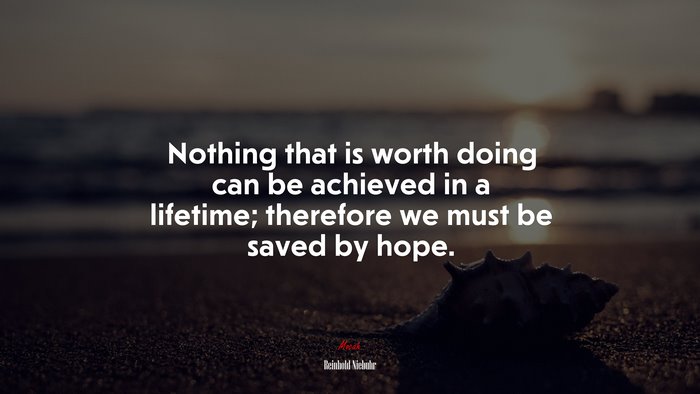 Nothing that is worth doing can be achieved in a lifetime; therefore we must be saved by hope. | Reinhold Niebuhr quote
