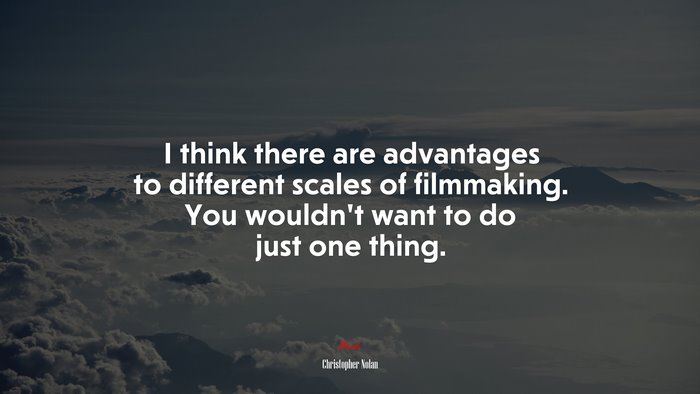 I think there are advantages to different scales of filmmaking. You wouldn’t want to do just one thing. | Christopher Nolan quote