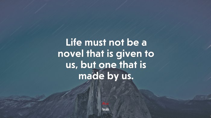 Life must not be a novel that is given to us, but one that is made by us. | Novalis quote