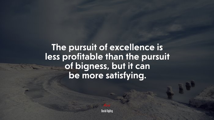 The pursuit of excellence is less profitable than the pursuit of bigness, but it can be more satisfying. | David Ogilvy quote