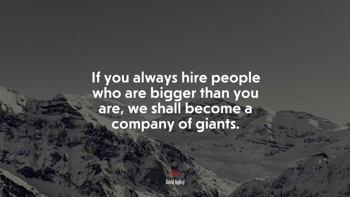 If you always hire people who are bigger than you are, we shall become a company of giants. | David Ogilvy quote
