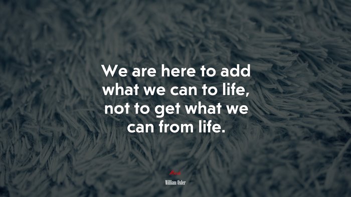 We are here to add what we can to life, not to get what we can from life. | William Osler quote