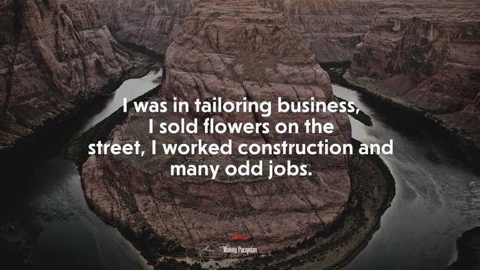 I was in tailoring business, I sold flowers on the street, I worked construction and many odd jobs. | Manny Pacquiao quote