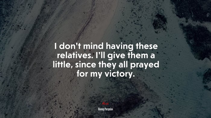 I don’t mind having these relatives. I’ll give them a little, since they all prayed for my victory. | Manny Pacquiao quote