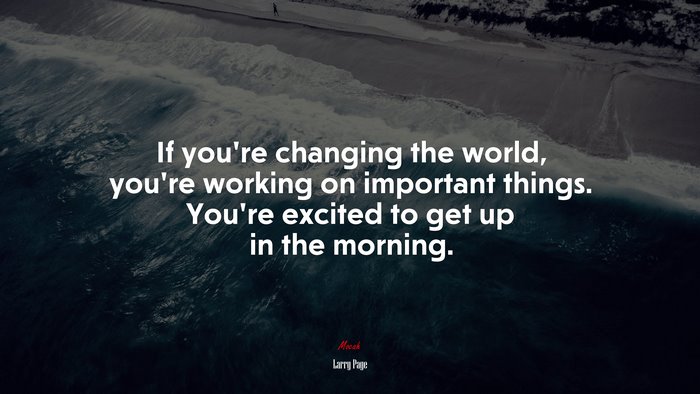 If you’re changing the world, you’re working on important things. You’re excited to get up in the morning. | Larry Page quote