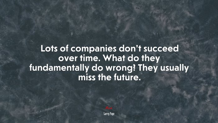 Lots of companies don’t succeed over time. What do they fundamentally do wrong? They usually miss the future. | Larry Page quote